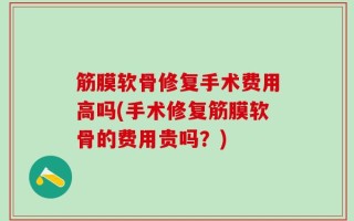 筋膜软骨修复手术费用高吗(手术修复筋膜软骨的费用贵吗？)