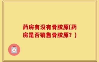 药房有没有骨胶原(药房是否销售骨胶原？)