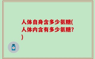 人体自身含多少氨糖(人体内含有多少氨糖？)