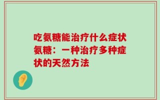 吃氨糖能治疗什么症状氨糖：一种治疗多种症状的天然方法