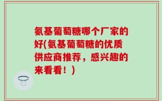 氨基葡萄糖哪个厂家的好(氨基葡萄糖的优质供应商推荐，感兴趣的来看看！)