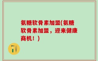 氨糖软骨素加盟(氨糖软骨素加盟，迎来健康商机！)