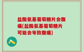 盐酸氨基葡萄糖片会腹痛(盐酸氨基葡萄糖片可能会导致腹痛)