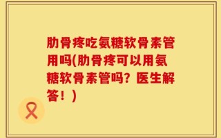 肋骨疼吃氨糖软骨素管用吗(肋骨疼可以用氨糖软骨素管吗？医生解答！)