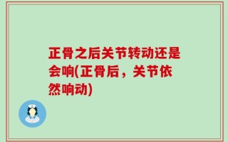 正骨之后关节转动还是会响(正骨后，关节依然响动)