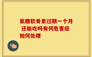氨糖软骨素过期一个月 还能吃吗有何危害应如何处理