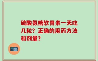 硫酸氨糖软骨素一天吃几粒？正确的用药方法和剂量？