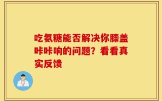 吃氨糖能否解决你膝盖咔咔响的问题？看看真实反馈