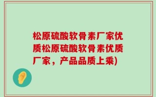 松原硫酸软骨素厂家优质松原硫酸软骨素优质厂家，产品品质上乘)