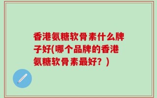 香港氨糖软骨素什么牌子好(哪个品牌的香港氨糖软骨素最好？)