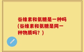 谷维素和氨糖是一种吗(谷维素和氨糖是同一种物质吗？)