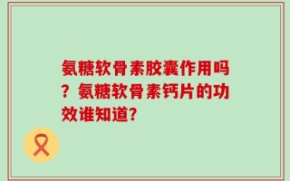 氨糖软骨素胶囊作用吗？氨糖软骨素钙片的功效谁知道？