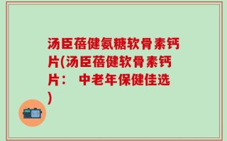 汤臣蓓健氨糖软骨素钙片(汤臣蓓健软骨素钙片： 中老年保健佳选)