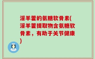 淫羊藿的氨糖软骨素(淫羊藿提取物含氨糖软骨素，有助于关节健康)