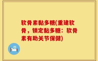 软骨素黏多糖(重建软骨，锁定黏多糖：软骨素有助关节保健)