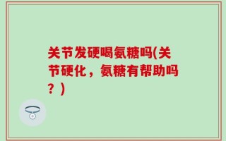 关节发硬喝氨糖吗(关节硬化，氨糖有帮助吗？)