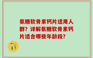 氨糖软骨素钙片适用人群？详解氨糖软骨素钙片适合哪些年龄段？