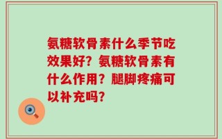 氨糖软骨素什么季节吃效果好？氨糖软骨素有什么作用？腿脚疼痛可以补充吗？