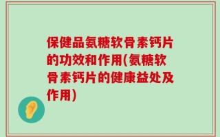 保健品氨糖软骨素钙片的功效和作用(氨糖软骨素钙片的健康益处及作用)