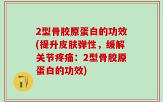 2型骨胶原蛋白的功效(提升皮肤弹性，缓解关节疼痛：2型骨胶原蛋白的功效)