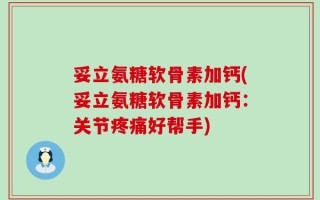 妥立氨糖软骨素加钙(妥立氨糖软骨素加钙：关节疼痛好帮手)