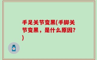 手足关节变黑(手脚关节变黑，是什么原因？)
