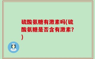 硫酸氨糖有激素吗(硫酸氨糖是否含有激素？)