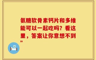 氨糖软骨素钙片和多维能可以一起吃吗？看这里，答案让你意想不到”