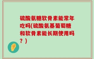 硫酸氨糖软骨素能常年吃吗(硫酸氨基葡萄糖和软骨素能长期使用吗？)