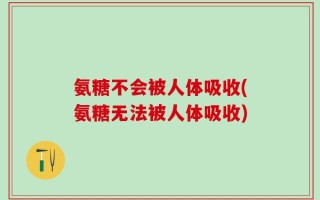 氨糖不会被人体吸收(氨糖无法被人体吸收)