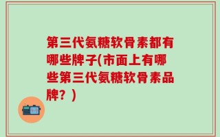第三代氨糖软骨素都有哪些牌子(市面上有哪些第三代氨糖软骨素品牌？)