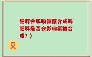 肥胖会影响氨糖合成吗肥胖是否会影响氨糖合成？)