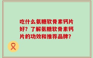 吃什么氨糖软骨素钙片好？了解氨糖软骨素钙片的功效和推荐品牌？