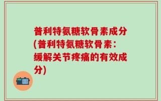 普利特氨糖软骨素成分(普利特氨糖软骨素：缓解关节疼痛的有效成分)