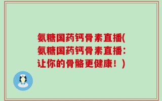 氨糖国药钙骨素直播(氨糖国药钙骨素直播：让你的骨骼更健康！)