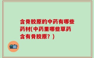 含骨胶原的中药有哪些药材(中药里哪些草药含有骨胶原？)