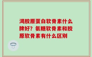 渴胶原蛋白软骨素什么牌好？氨糖软骨素和胶原软骨素有什么区别