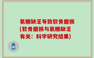 氨糖缺乏导致软骨磨损(软骨磨损与氨糖缺乏有关：科学研究结果)