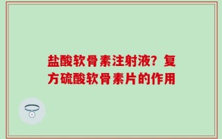 盐酸软骨素注射液？复方硫酸软骨素片的作用