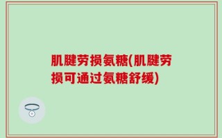 肌腱劳损氨糖(肌腱劳损可通过氨糖舒缓)
