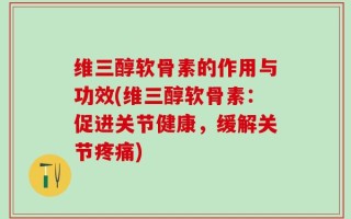 维三醇软骨素的作用与功效(维三醇软骨素：促进关节健康，缓解关节疼痛)