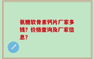氨糖软骨素钙片厂家多钱？价格查询及厂家信息？