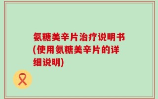 氨糖美辛片治疗说明书(使用氨糖美辛片的详细说明)