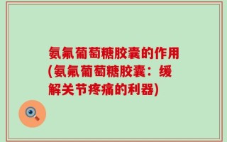 氨氟葡萄糖胶囊的作用(氨氟葡萄糖胶囊：缓解关节疼痛的利器)