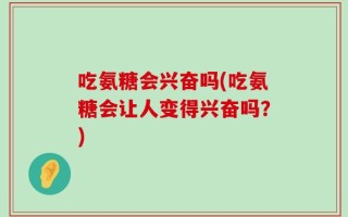 吃氨糖会兴奋吗(吃氨糖会让人变得兴奋吗？)