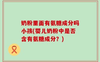 奶粉里面有氨糖成分吗小孩(婴儿奶粉中是否含有氨糖成分？)