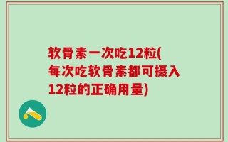 软骨素一次吃12粒(每次吃软骨素都可摄入12粒的正确用量)