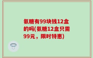 氨糖有99块钱12盒的吗(氨糖12盒只需99元，限时特惠)