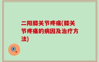 二阳膝关节疼痛(膝关节疼痛的病因及治疗方法)