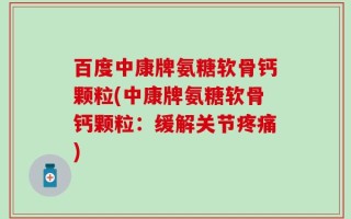 百度中康牌氨糖软骨钙颗粒(中康牌氨糖软骨钙颗粒：缓解关节疼痛)